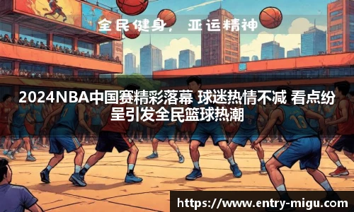 2024NBA中国赛精彩落幕 球迷热情不减 看点纷呈引发全民篮球热潮