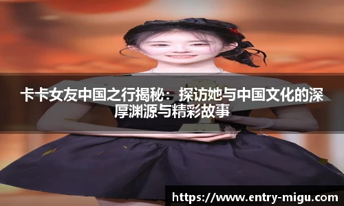 卡卡女友中国之行揭秘：探访她与中国文化的深厚渊源与精彩故事