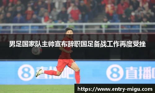 男足国家队主帅宣布辞职国足备战工作再度受挫