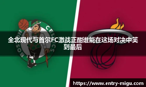 全北现代与首尔FC激战正酣谁能在这场对决中笑到最后
