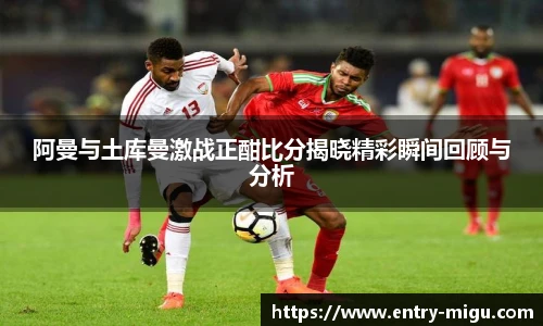 阿曼与土库曼激战正酣比分揭晓精彩瞬间回顾与分析