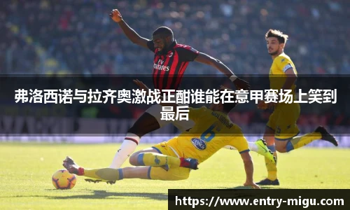 弗洛西诺与拉齐奥激战正酣谁能在意甲赛场上笑到最后