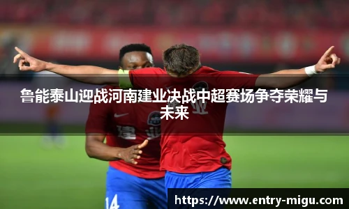 鲁能泰山迎战河南建业决战中超赛场争夺荣耀与未来