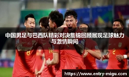 中国男足与巴西队精彩对决集锦回顾展现足球魅力与激情瞬间