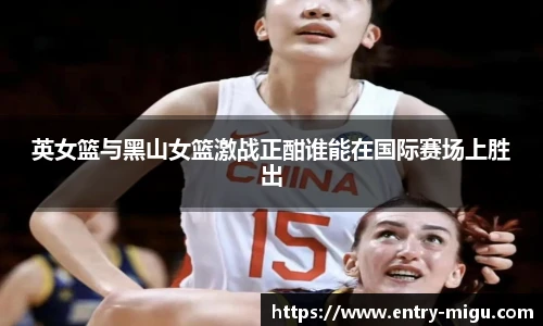 英女篮与黑山女篮激战正酣谁能在国际赛场上胜出