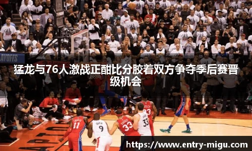 猛龙与76人激战正酣比分胶着双方争夺季后赛晋级机会