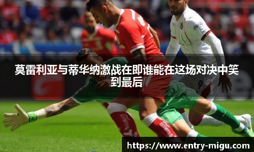 莫雷利亚与蒂华纳激战在即谁能在这场对决中笑到最后