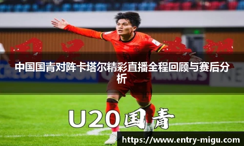 中国国青对阵卡塔尔精彩直播全程回顾与赛后分析
