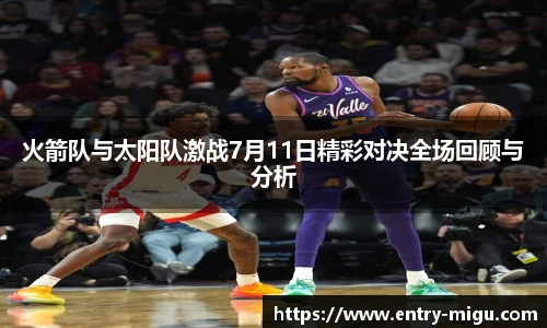 火箭队与太阳队激战7月11日精彩对决全场回顾与分析